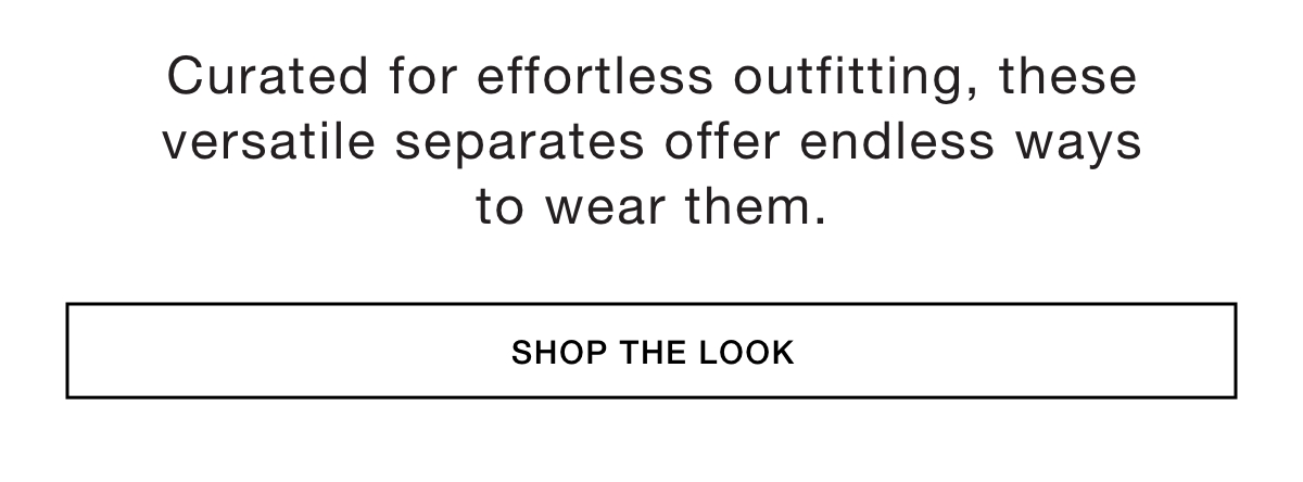 Curated for effortless outfitting, these versatile separates offer endless ways to wear them. SHOP THE LOOK >>