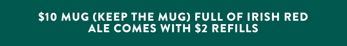$10 MUG (KEEP THE MUG) FULL OF IRISH RED ALE COMES WITH $2 REFILLS