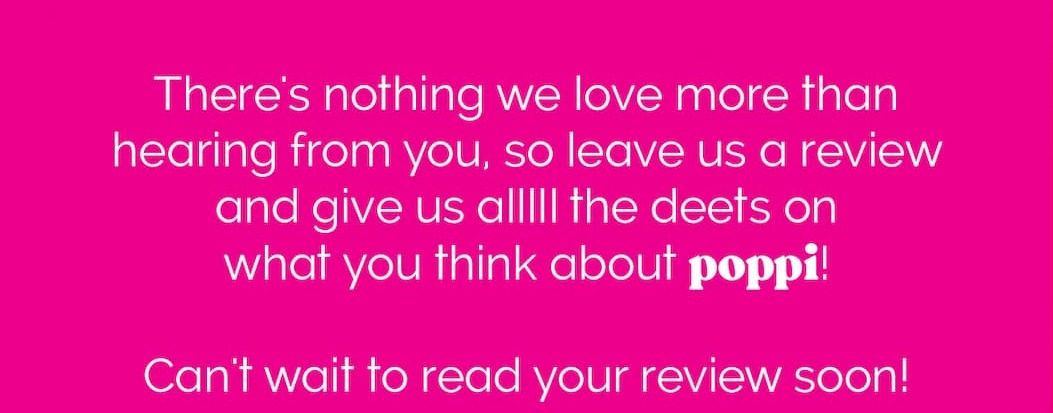 There's nothing we love more than hearing from you, so leave us a review and give us alllll the deets on what you think about poppi! 