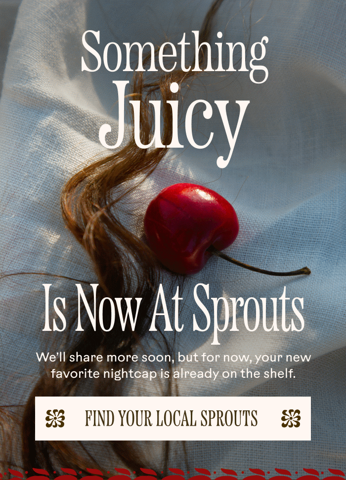 Something Juicy Is Now At Sprouts We’ll share more soon, but for now, your new favorite nightcap is already on the shelf. Find your local Sprouts 