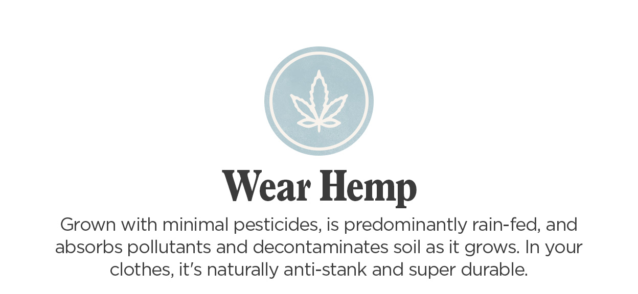 Wear Hemp | Grown with minimal pesticides, is predominantly rain-fed, and absorbs pollutants and decontaminates soil as it grows. In your clothes, it's naturally anti-stank and super durable.