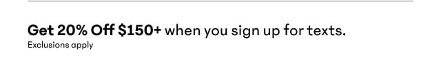 Get 20% Off $150+ when you sign up for texts
