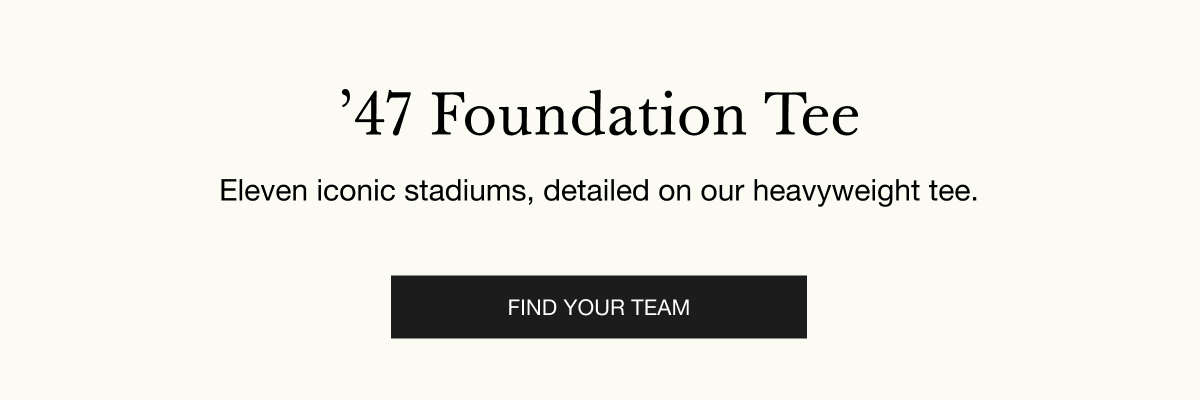 ’47 Foundation Tee - Eleven iconic stadiums, detailed on our heavyweight tee. FIND YOUR TEAM