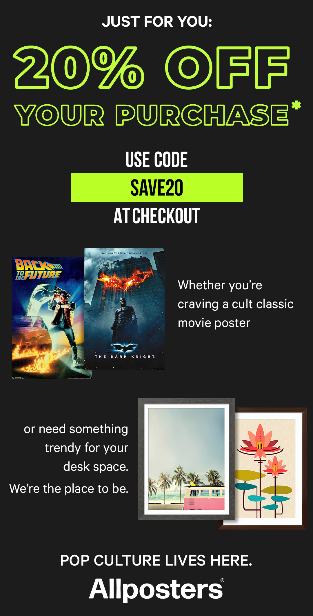 Just for you - 20% off your purchase* just use code SAVE20 at checkout