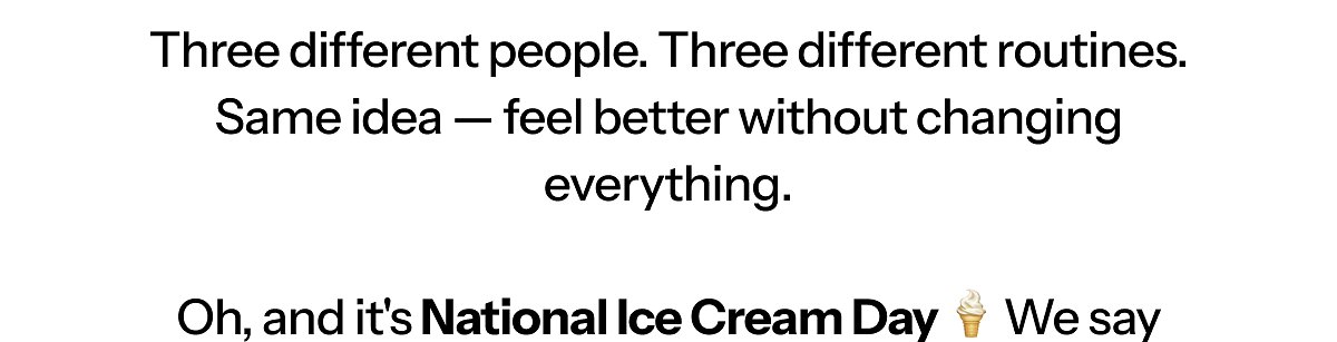 Three different people. Three different routines. Same idea – feel better without changing everything. Oh, and it's National Ice Cream Day.