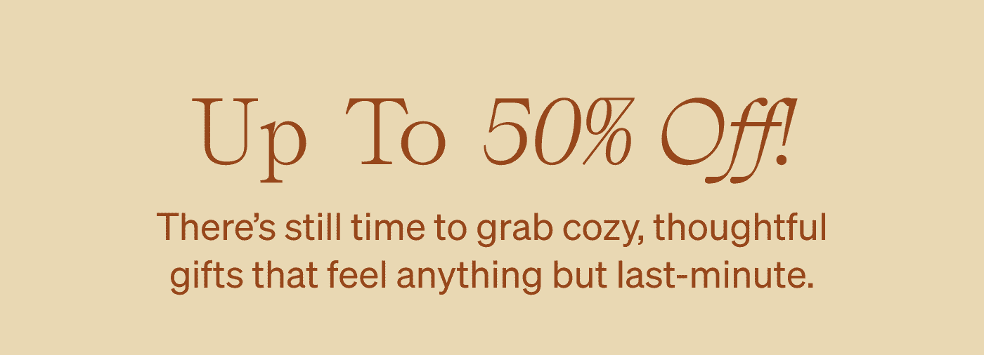 Up to 50% Off: There's still time to grab cozy, thoughtful gifts that feel-anything but last minute.
