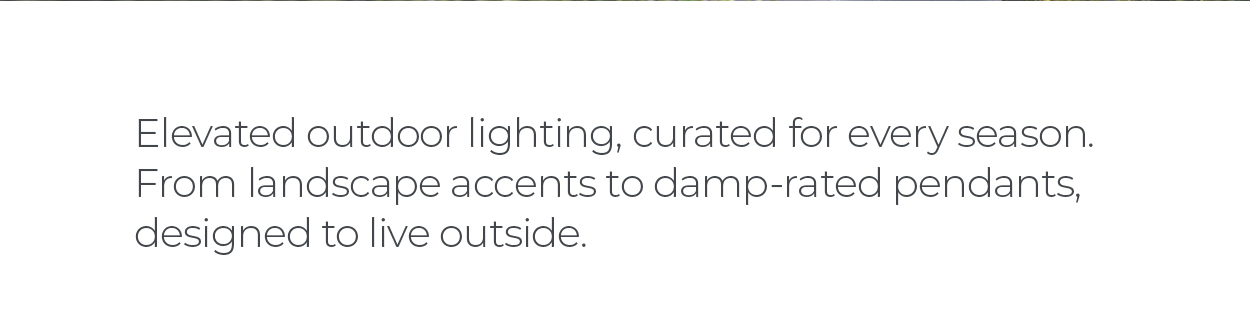 Elevated outdoor lighting, curated for every season. From landscape accents to damp-rated pendants, designed to live outside.  [Shop]