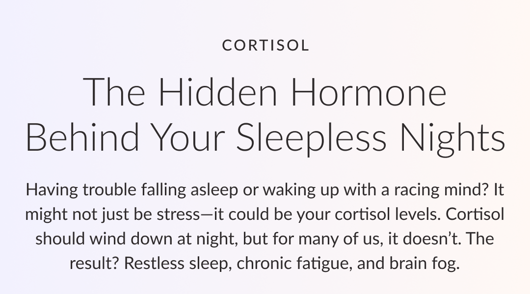 Cortisol - The Hidden Hormone Behind Your Sleepless Nights | Having trouble falling asleep or waking up with a racing mind? It might not just be stress—it could be your cortisol levels. Cortisol should wind down at night, but for many of us, it doesn’t. The result? Restless sleep, chronic fatigue, and brain fog.