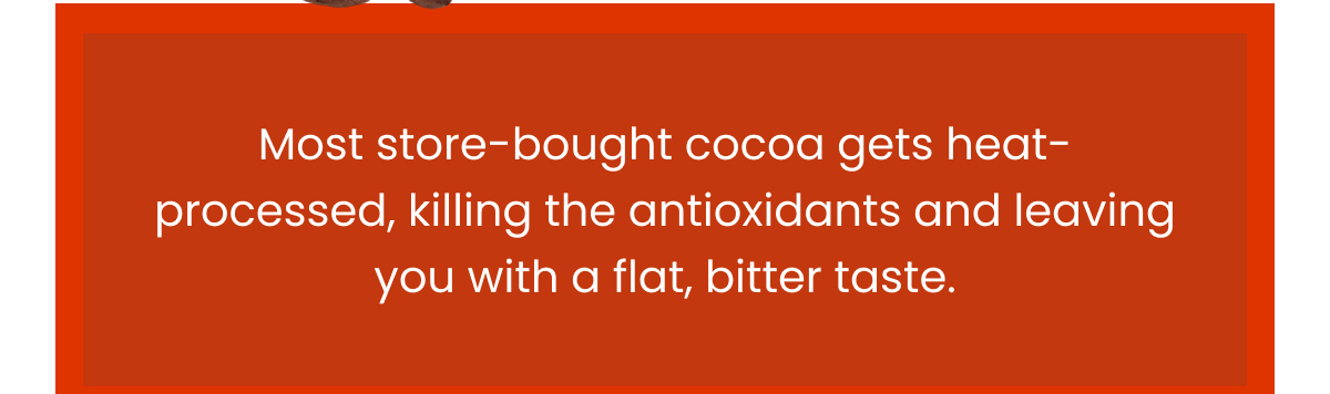 Most store-bought cocoa gets heat-processed, killing the antioxidants and leaving you with a flat, bitter taste.