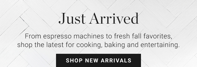Just Arrived - From espresso machines to fresh fall favorites, shop the latest for cooking, baking and entertaining. - Shop New Arrivals