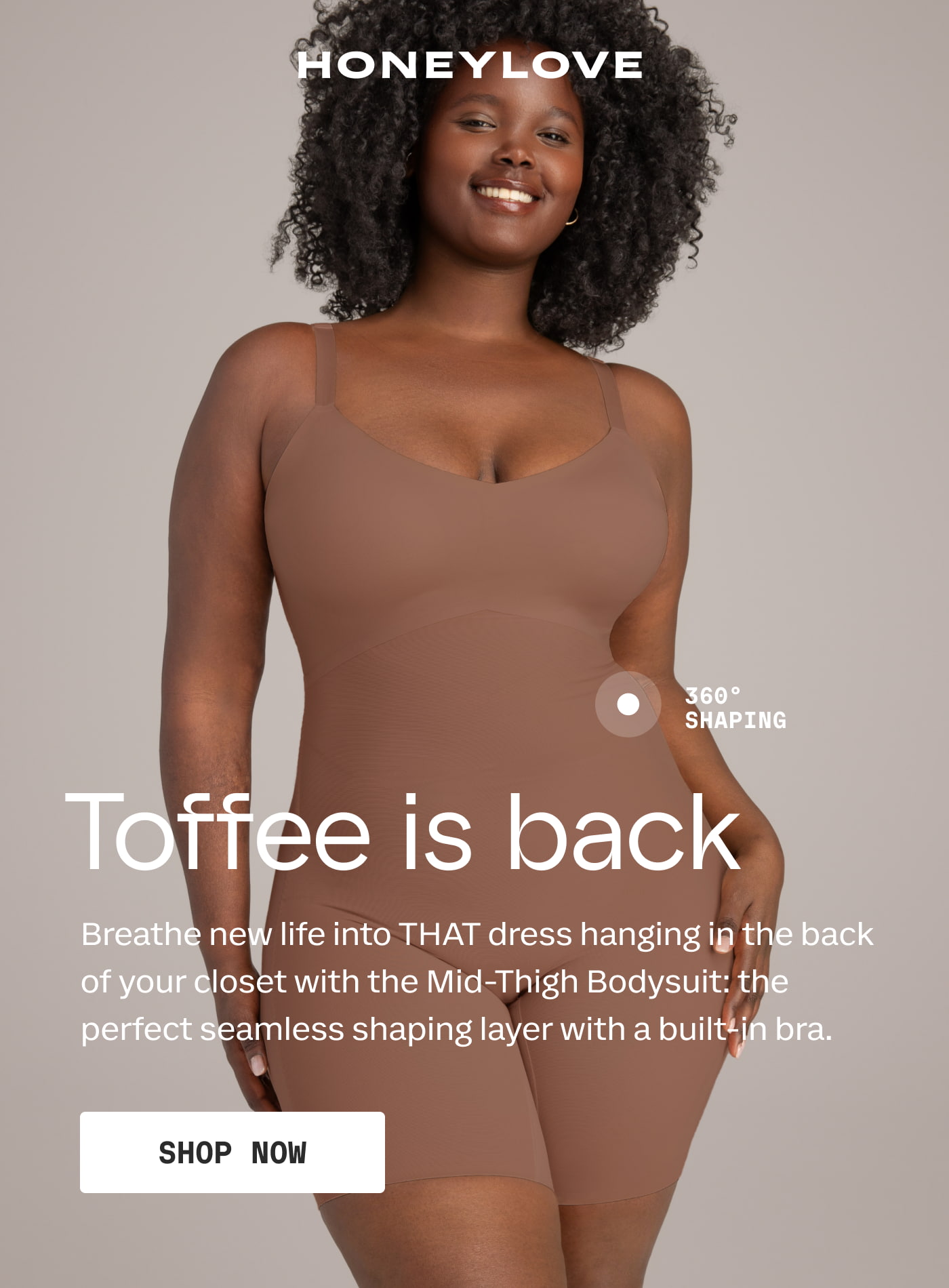 HONEYLOVE | Toffee is back | 360 SHAPING | Breathe new life into THAT dress hanging in the back of your closet with the Mid-Thigh Bodysuit: the perfect seamless shaping layer with a built-in bra. | SHOP NOW