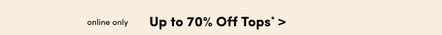 Online Only | Up to 70% Off Tops* >