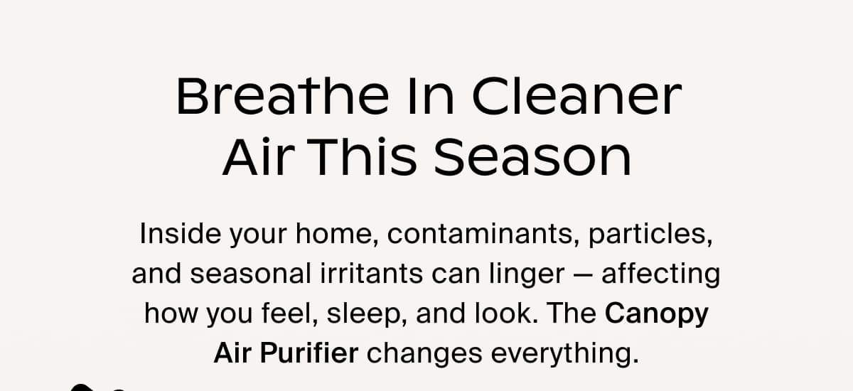 Breathe In Cleaner Air This Season | Inside your home, contaminants, particles, and seasonal irritants can linger — affecting how you feel, sleep, and look. The Canopy Air Purifier changes everything.