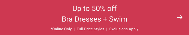Up to 50% off Bra Dresses + Swim Online Only  |  full-price styles  |  Exclusions apply 