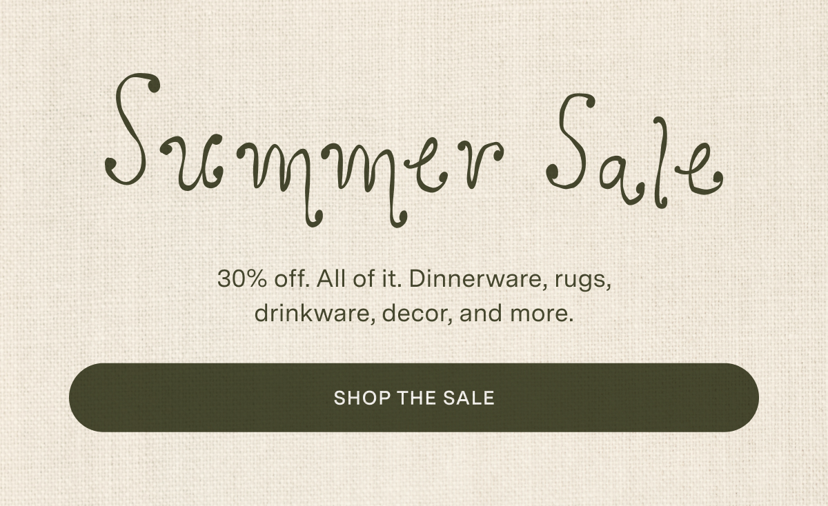 30% off. All of it. Dinnerware, rugs, drinkware, decor, and more.