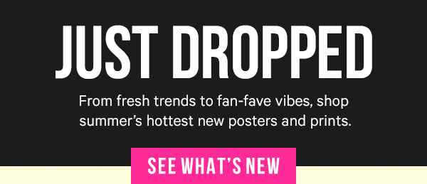 Just Dropped: From fresh trends to fan-fave vibes, shop summer’s hottest new posters and prints.