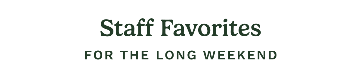 Staff Favorites FOR THE LONG WEEKEND