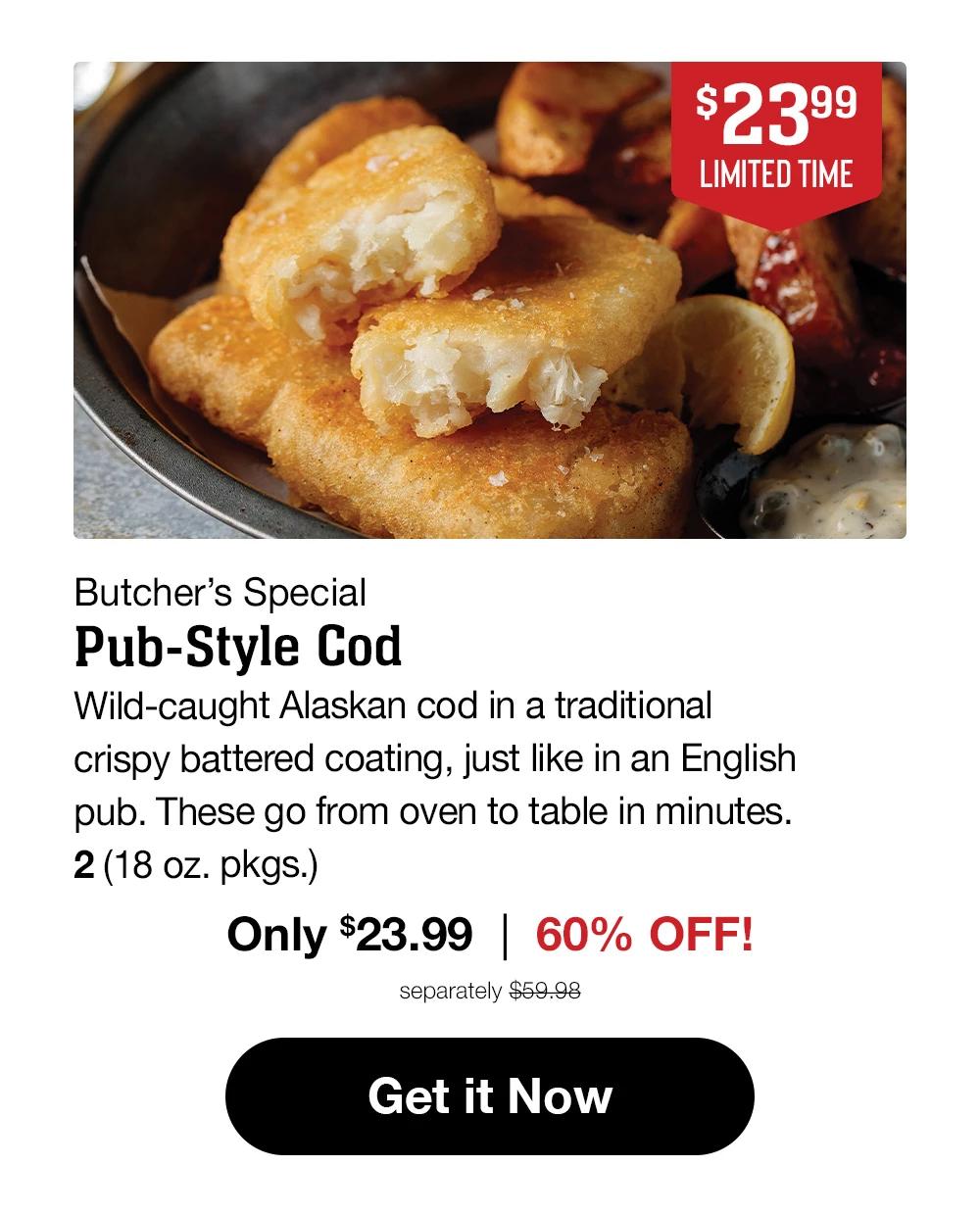 Butcher’s Special - Pub-Style Cod - Wild-caught Alaskan cod in a traditional crispy battered coating, just like in an English pub. These go from oven to table in minutes. 2 (18 oz. pkgs.) Only $23.99  |  60% off! separately $59.98