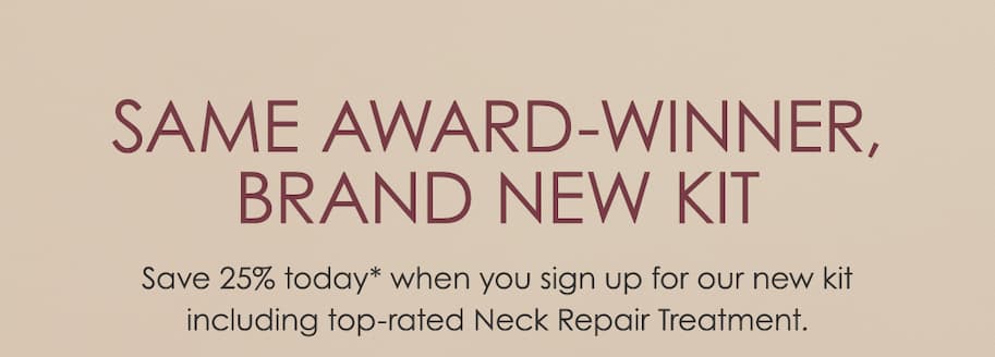 Same Award-Winner, Brand New Kit - Save 25% today when you sign up for our new kit including our top-rated Neck Repair Treatment.
