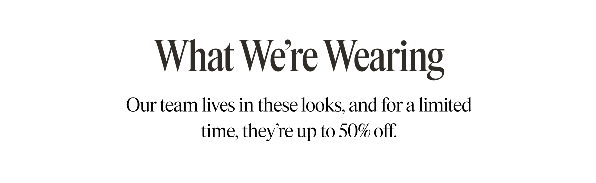What We're Wearing Our team lives in these looks, and for a limited time, they're up to 50% off.