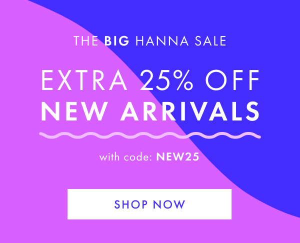 The big hanna sale. Extra 25% off new arrivals with code: NEW25. Shop now.