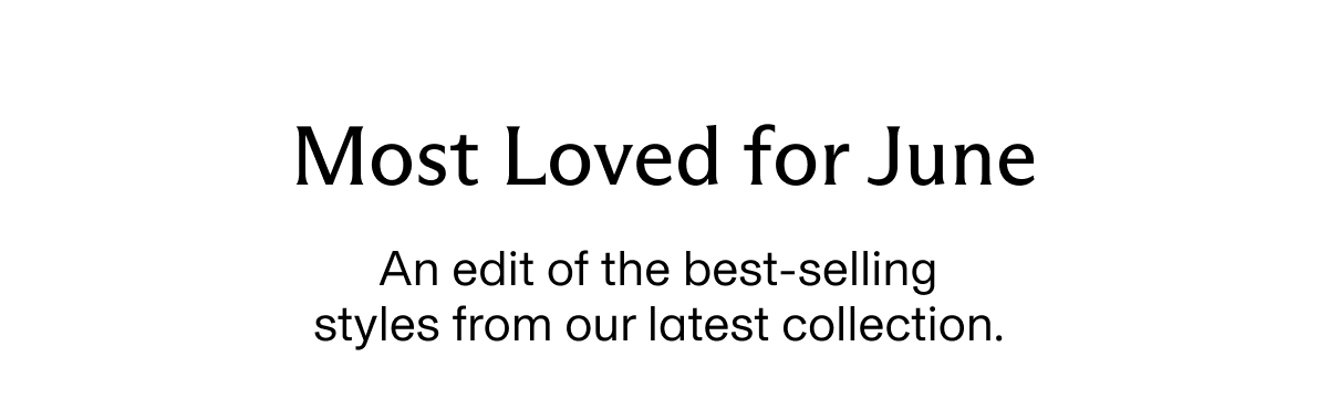 Most Loved for June | An edit of the best-selling styles from our latest collection.