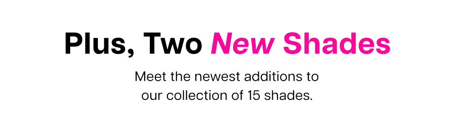 Plus, two new shades. Meet the newest additions to our collection of 15 shades.