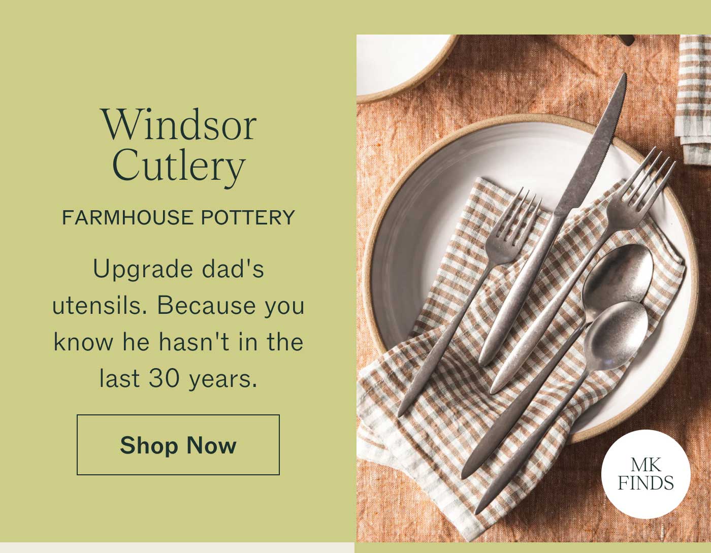 Windsor Cutlery [MK FINDS]  Farmhouse Pottery  Upgrade dad's utensils. Because you know he hasn't in the last 30 years. SHOP NOW