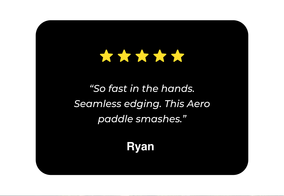 “So fast in the hands. Seamless edging. This Aero paddle smashes.” - Ryan 