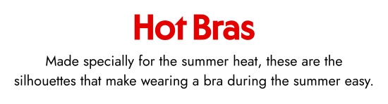 Hot Bras. Made specially for the summer heat, these are the silhouettes that make wearing a bra during the summer easy.