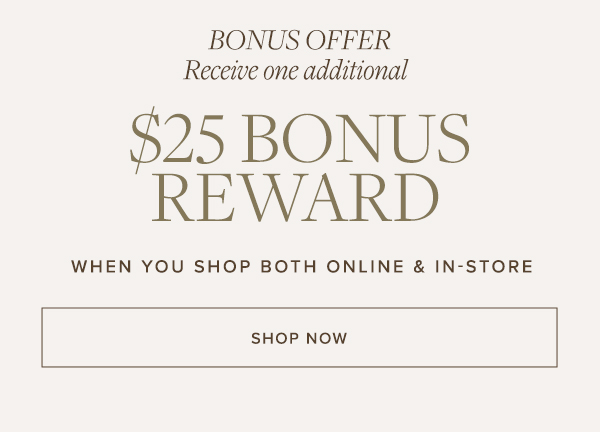 Bonus Offer | Receive one additional $25 Bonus Reward | Shop Now>