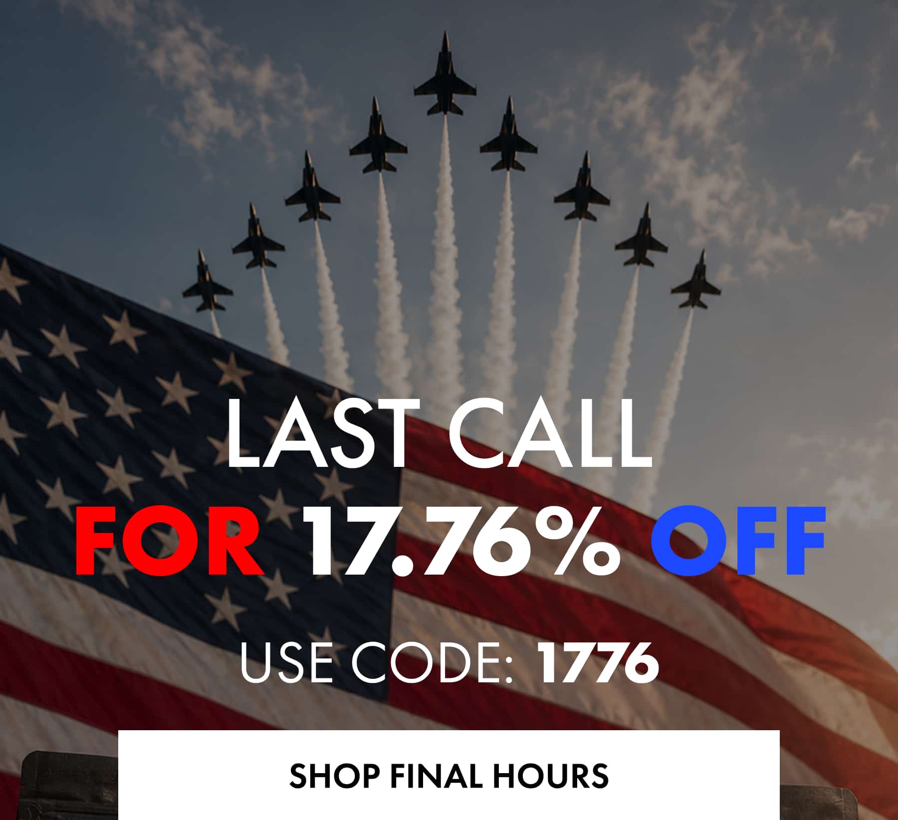 LAST CALL  FOR 17.76% OFF USE CODE: 1776 SHOP FINAL HOURS