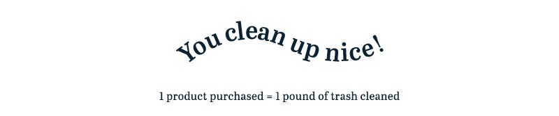 you clean up nice! 1 product purchased = 1 pound of trash cleaned