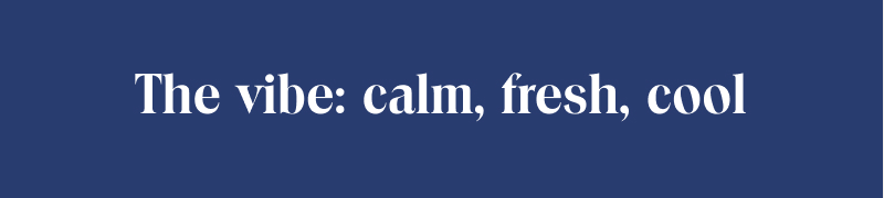 The vibe: calm, fresh, cool