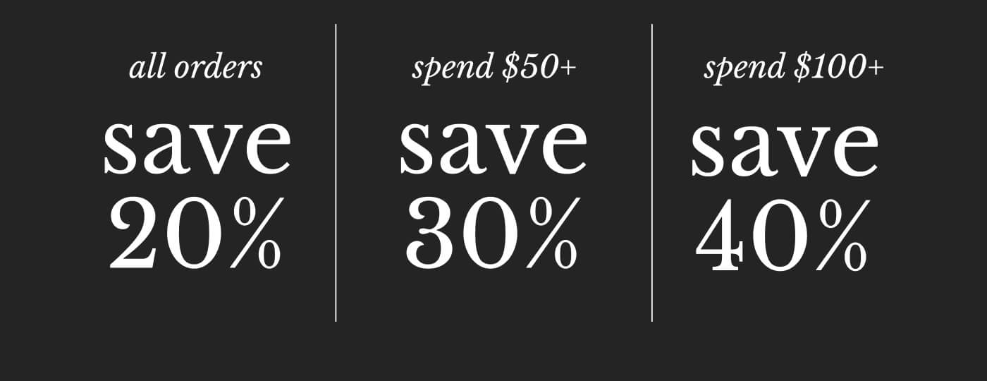 all orders save 20% | spend $50+ save 30% | spend $100+ save 40%