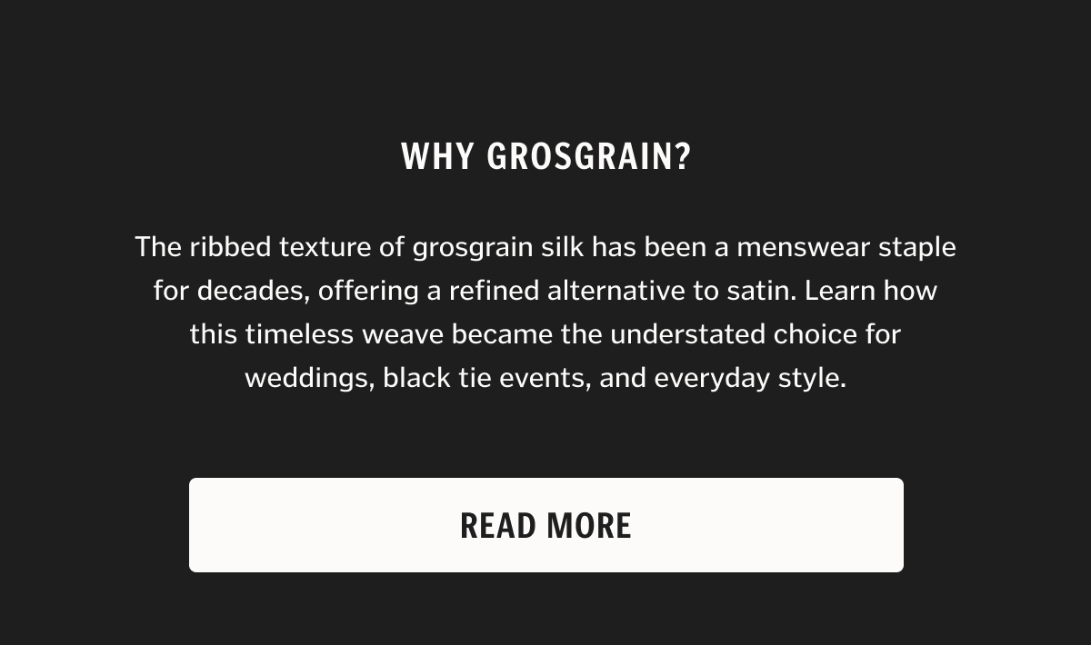 The ribbed texture of grosgrain silk has been a menswear staple for decades, offering a refined alternative to satin. Learn how this timeless weave became the understated choice for weddings, black tie events, and everyday style.