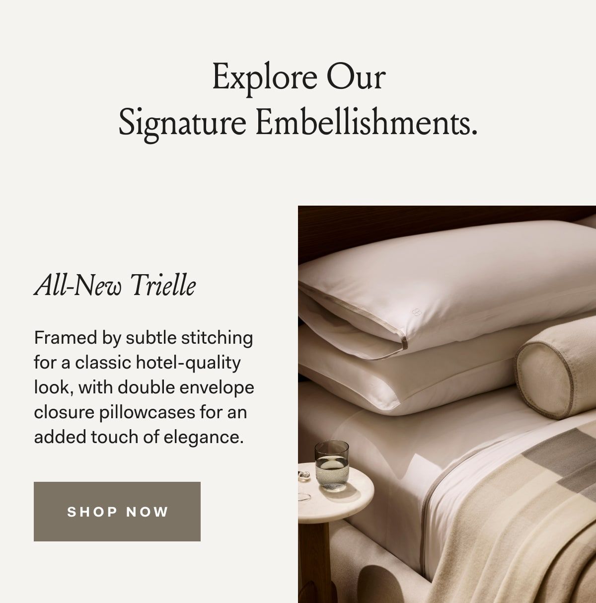 Explore Our Signature Embellishments. All-New Trielle Framed by subtle stitching for a classic hotel-quality look, with double envelope closure pillowcases for an added touch of elegance.