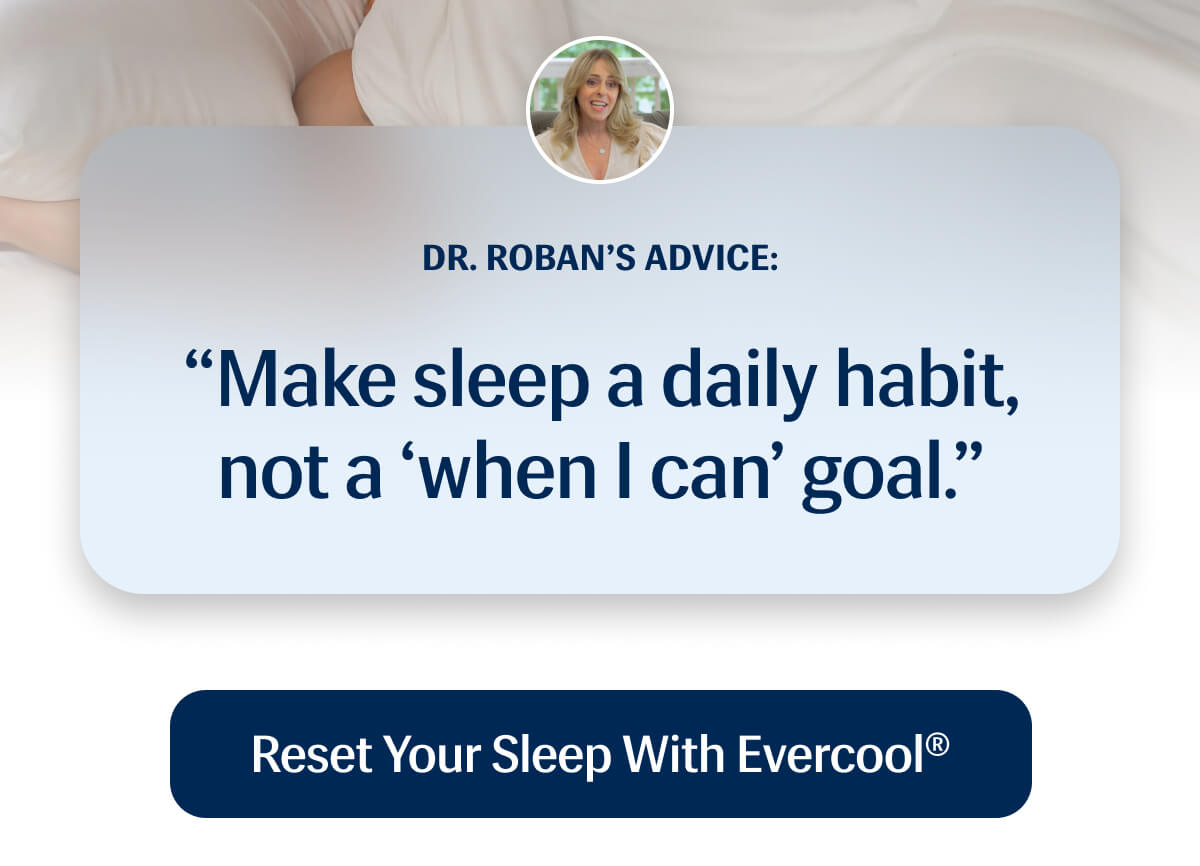 Dr. Roban’s advice: make sleep a daily habit, not a “when I can” goal. | Reset Your Sleep With Evercool®