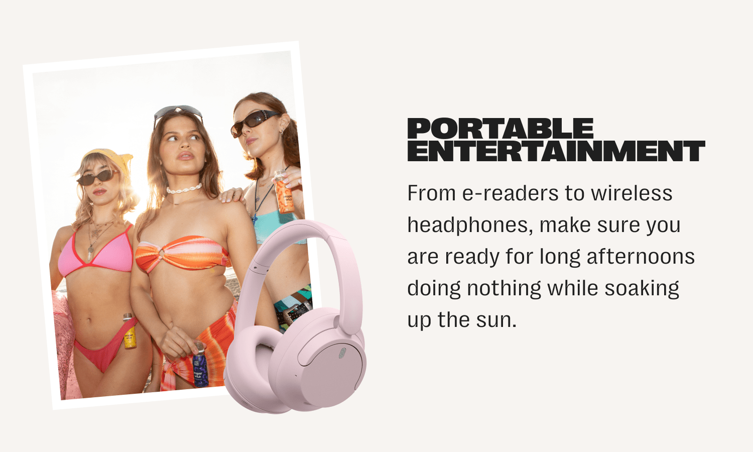 portable entertainment - from e-readers to wireless headphones, make sure you are ready for long afternoons doing nothing while soaking up the sun.