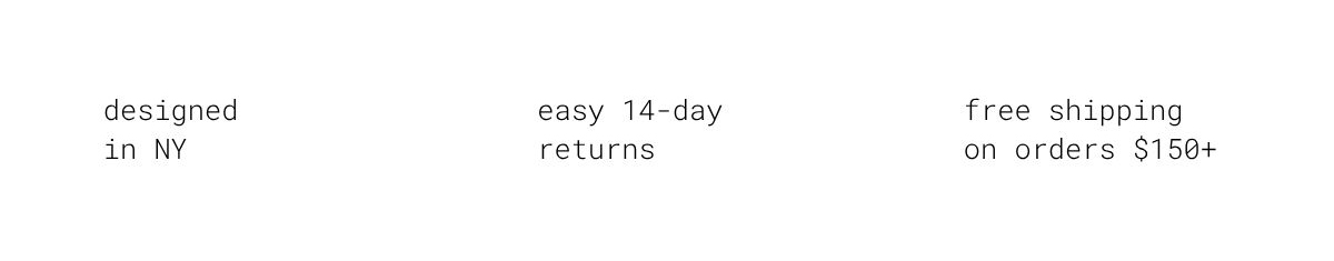 designed in NY | easy 14-day returns |  free shipping on orders $150+
