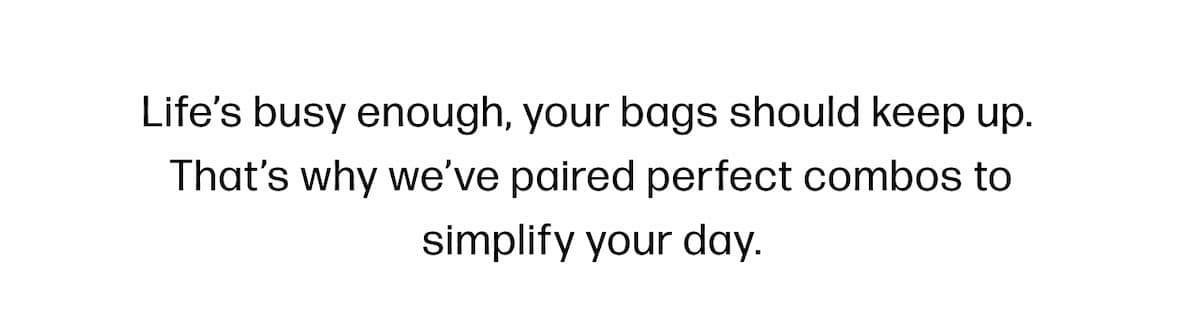 Life’s busy enough, your bags should keep up.  That’s why we’ve paired perfect combos to simplify your day.