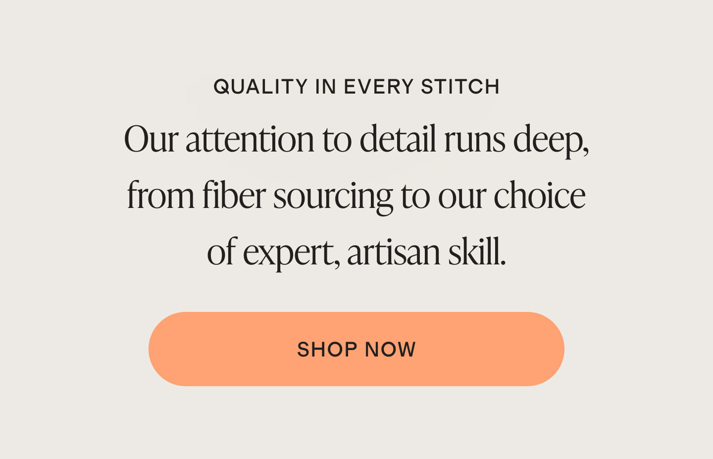 QUALITY IN EVERY STITCH | QUALITY IN EVERY STITCH Our attention to detail runs deep, from fiber sourcing to our choice of expert, artisan skill. | shop now