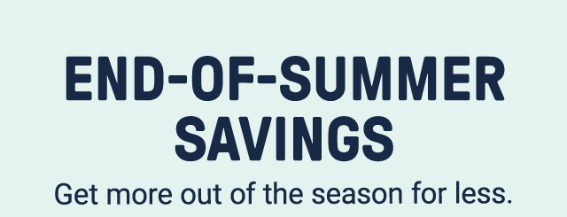 End-of-summer savings. Get more out of the season for less.