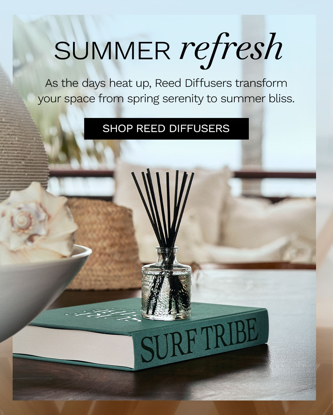 Summer refresh. As the days heat up, Reed Diffusers transform your space from spring serenity to summer bliss. Shop Reed Diffusers.