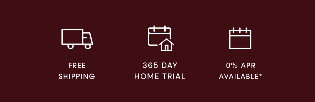 Free Shipping | 365 Day Home Trial | O% APR Available