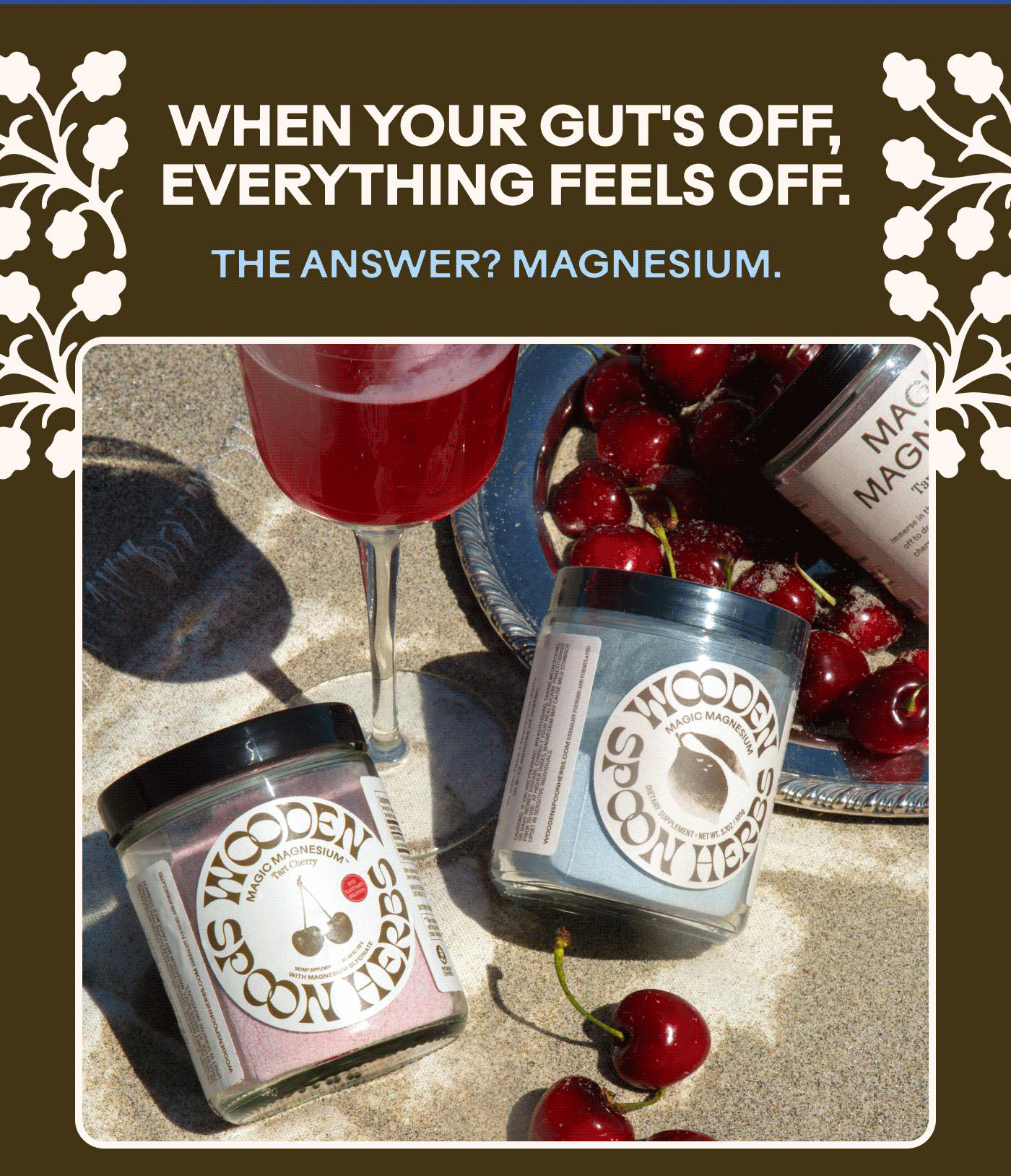 WHEN YOUR GUT’S OFF, EVERYTHING FEELS OFF. THE ANSWER? MAGNESIUM.