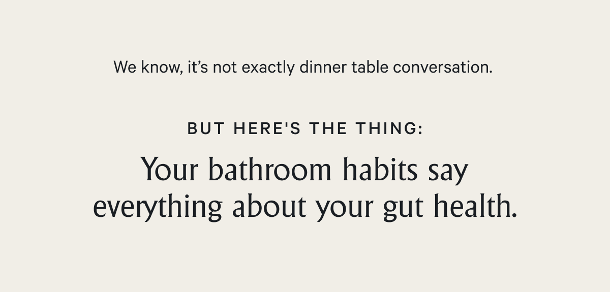 We know, it’s not exactly dinner table conversation. But here's the thing: Your bathroom habits say everything about your gut health.&nbsp;