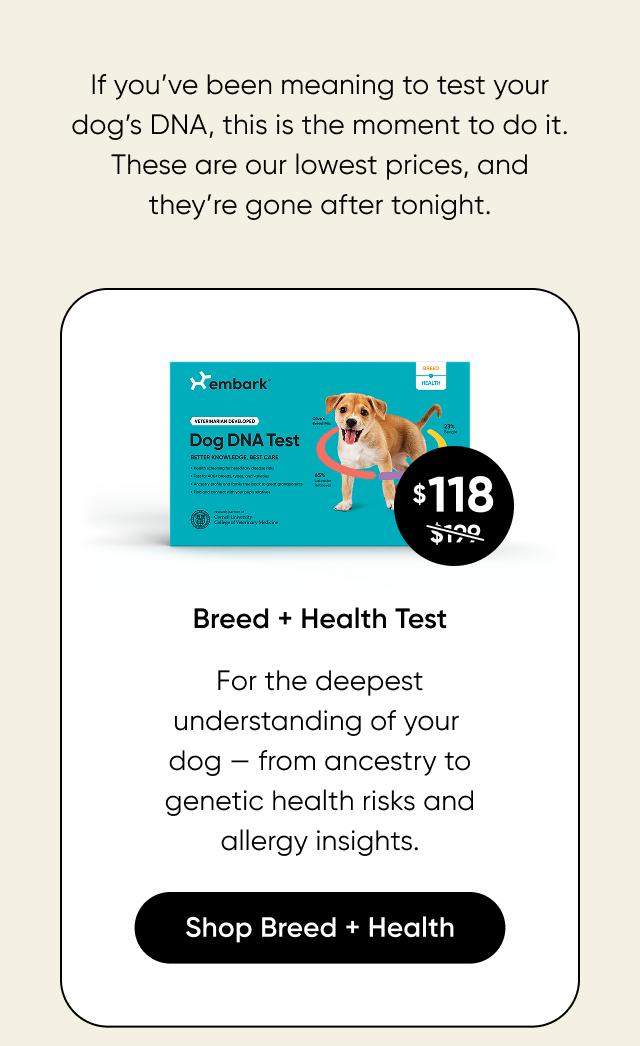 For the deepest understanding of your dog, from ancestry to generic health risks and allergy insights. Shop Breed + Health Test.