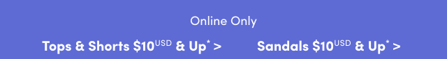 Online Only | Tops & Shorts $10USD & Up* > | Sandals $10USD & up* >