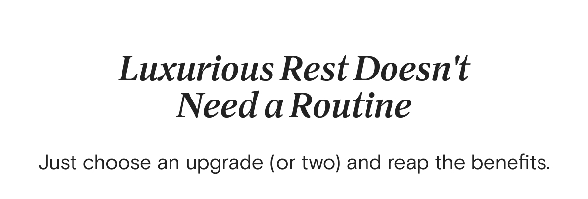 Luxurious Rest Doesn't Need a Routine - Just choose an upgrade (or two) and reap the benefits.